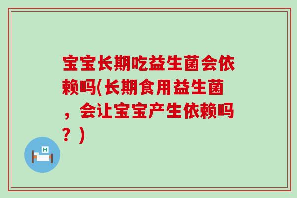 宝宝长期吃益生菌会依赖吗(长期食用益生菌，会让宝宝产生依赖吗？)