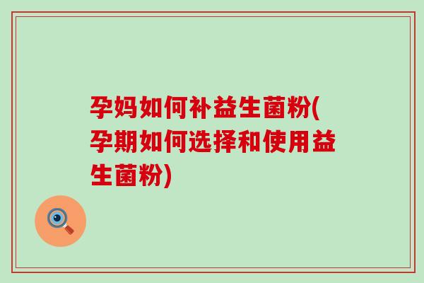 孕妈如何补益生菌粉(孕期如何选择和使用益生菌粉)
