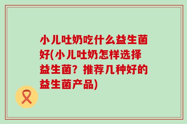 小儿吐奶吃什么益生菌好(小儿吐奶怎样选择益生菌？推荐几种好的益生菌产品)