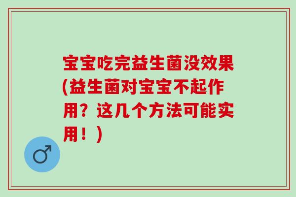 宝宝吃完益生菌没效果(益生菌对宝宝不起作用?这几个方法可能实用!) 宝宝吃完益生菌没效果(益生菌对宝宝不起作用?这几个方法可能实用!)