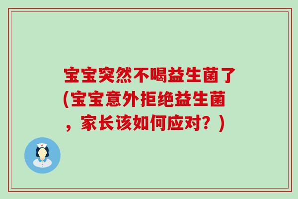 宝宝突然不喝益生菌了(宝宝意外拒绝益生菌，家长该如何应对？)