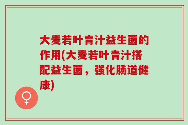 大麦若叶青汁益生菌的作用(大麦若叶青汁搭配益生菌，强化肠道健康)