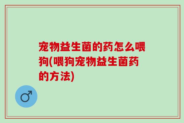 宠物益生菌的药怎么喂狗(喂狗宠物益生菌药的方法) 宠物益生菌的药怎么喂狗(喂狗宠物益生菌药的方法)