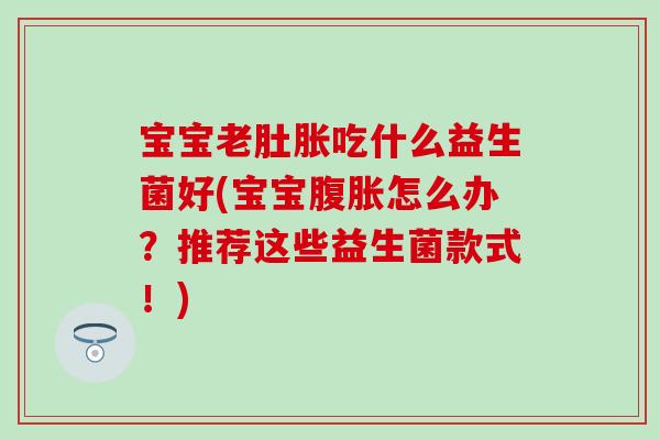 宝宝老肚胀吃什么益生菌好(宝宝腹胀怎么办？推荐这些益生菌款式！)