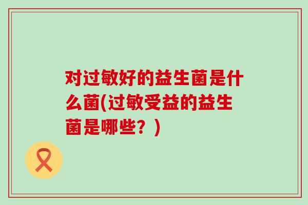 对过敏好的益生菌是什么菌(过敏受益的益生菌是哪些？)
