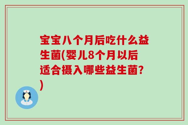 宝宝八个月后吃什么益生菌(婴儿8个月以后适合摄入哪些益生菌？)