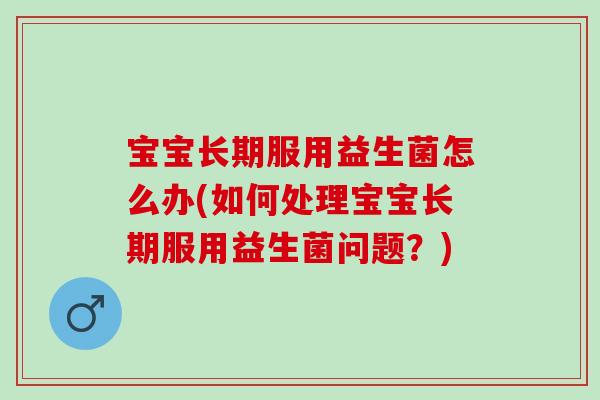 宝宝长期服用益生菌怎么办(如何处理宝宝长期服用益生菌问题？)