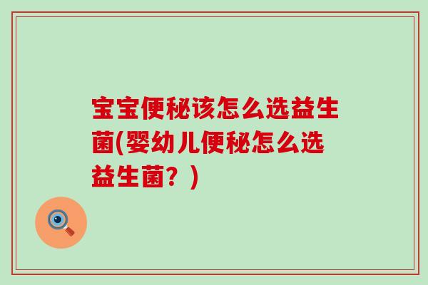 宝宝该怎么选益生菌(婴幼儿怎么选益生菌?) 宝宝该怎么选益生菌(婴幼儿怎么选益生菌?)