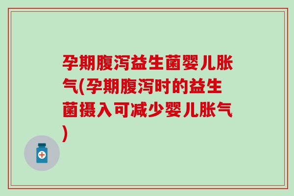 孕期腹泻益生菌婴儿胀气(孕期腹泻时的益生菌摄入可减少婴儿胀气)