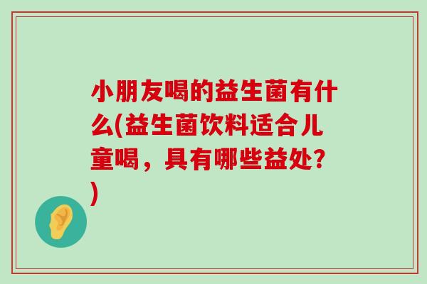小朋友喝的益生菌有什么(益生菌饮料适合儿童喝，具有哪些益处？)