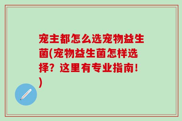 宠主都怎么选宠物益生菌(宠物益生菌怎样选择？这里有专业指南！)
