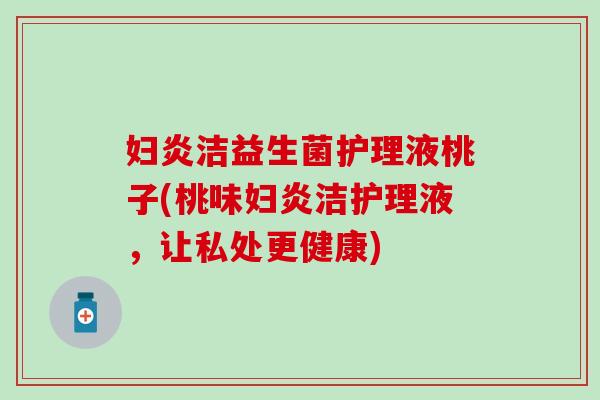 妇炎洁益生菌护理液桃子(桃味妇炎洁护理液，让私处更健康)