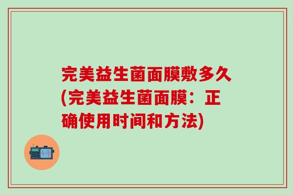 完美益生菌面膜敷多久(完美益生菌面膜：正确使用时间和方法)