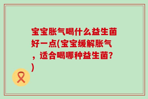 宝宝喝什么益生菌好一点(宝宝缓解,适合喝哪种益生菌?) 宝宝喝什么益生菌好一点(宝宝缓解,适合喝哪种益生菌?)