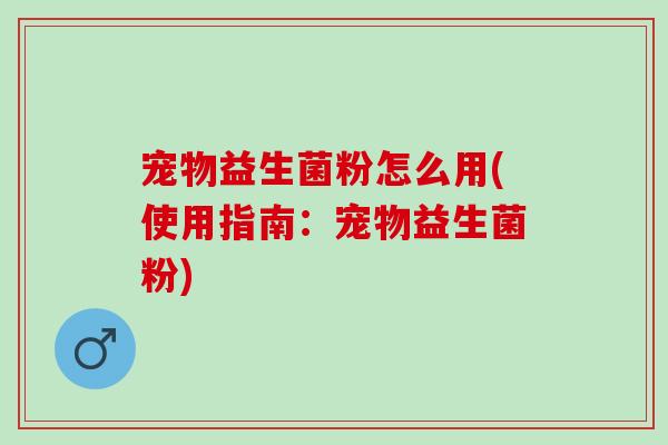 宠物益生菌粉怎么用(使用指南:宠物益生菌粉) 宠物益生菌粉怎么用(使用指南:宠物益生菌粉)