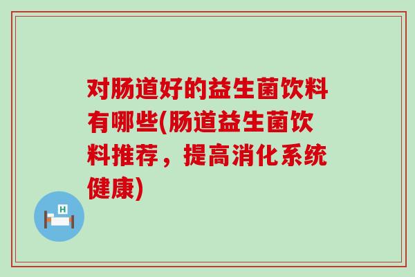 对肠道好的益生菌饮料有哪些(肠道益生菌饮料推荐,提高消化系统健康) 对肠道好的益生菌饮料有哪些(肠道益生菌饮料推荐,提高消化系统健康)