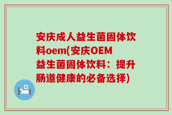 安庆成人益生菌固体饮料oem(安庆OEM益生菌固体饮料：提升肠道健康的必备选择)