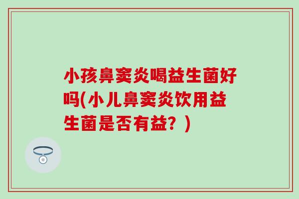 小孩鼻窦炎喝益生菌好吗(小儿鼻窦炎饮用益生菌是否有益？)