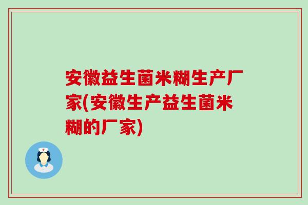 安徽益生菌米糊生产厂家(安徽生产益生菌米糊的厂家)