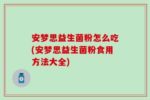 安梦思益生菌粉怎么吃(安梦思益生菌粉食用方法大全)