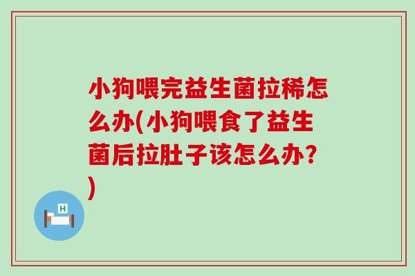 小狗喂完益生菌拉稀怎么办(小狗喂食了益生菌后拉肚子该怎么办?) 小狗喂完益生菌拉稀怎么办(小狗喂食了益生菌后拉肚子该怎么办?)