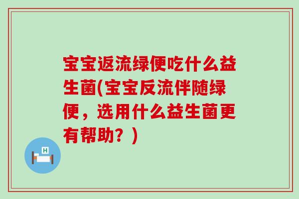 宝宝返流绿便吃什么益生菌(宝宝反流伴随绿便，选用什么益生菌更有帮助？)
