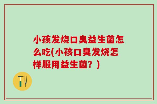 小孩发烧益生菌怎么吃(小孩发烧怎样服用益生菌?) 小孩发烧益生菌怎么吃(小孩发烧怎样服用益生菌?)