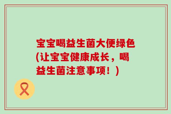 宝宝喝益生菌大便绿色(让宝宝健康成长，喝益生菌注意事项！)
