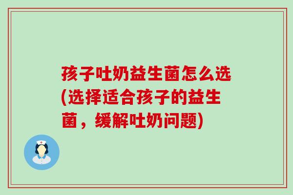孩子吐奶益生菌怎么选(选择适合孩子的益生菌，缓解吐奶问题)