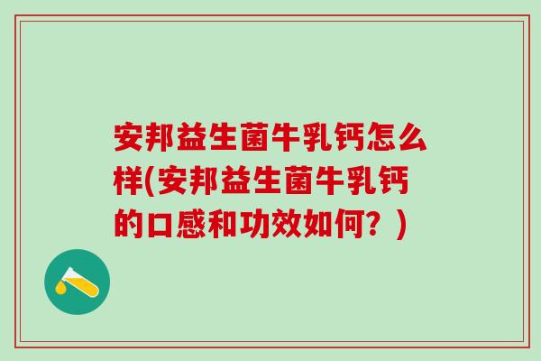 安邦益生菌牛乳钙怎么样(安邦益生菌牛乳钙的口感和功效如何？)