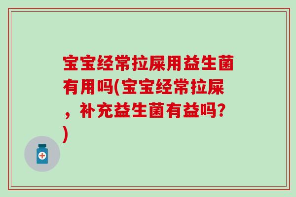 宝宝经常拉屎用益生菌有用吗(宝宝经常拉屎，补充益生菌有益吗？)