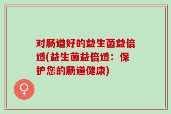 对肠道好的益生菌益倍适(益生菌益倍适：保护您的肠道健康)