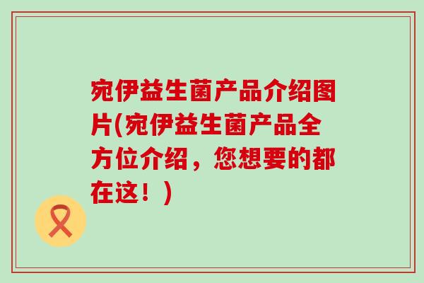 宛伊益生菌产品介绍图片(宛伊益生菌产品全方位介绍,您想要的都在这!) 宛伊益生菌产品介绍图片(宛伊益生菌产品全方位介绍,您想要的都在这!)