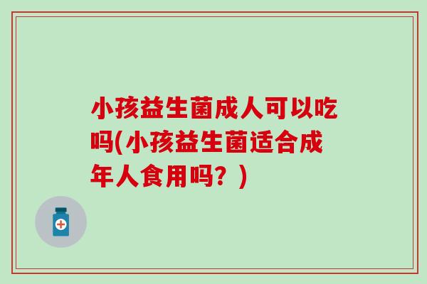小孩益生菌成人可以吃吗(小孩益生菌适合成年人食用吗？)