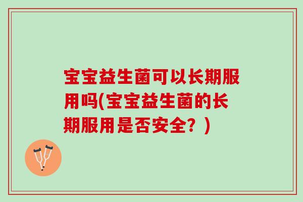 宝宝益生菌可以长期服用吗(宝宝益生菌的长期服用是否安全？)