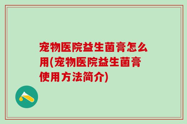 宠物医院益生菌膏怎么用(宠物医院益生菌膏使用方法简介) 宠物医院益生菌膏怎么用(宠物医院益生菌膏使用方法简介)