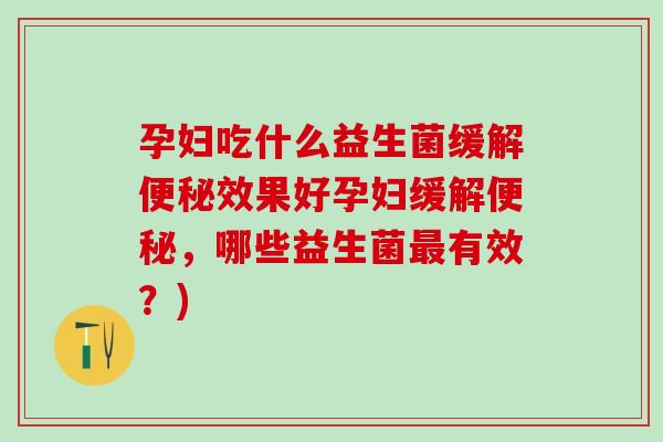 孕妇吃什么益生菌缓解便秘效果好孕妇缓解便秘，哪些益生菌最有效？)