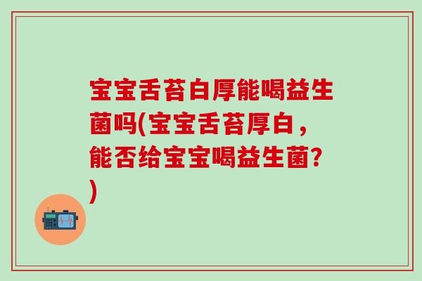 宝宝舌苔白厚能喝益生菌吗(宝宝舌苔厚白,能否给宝宝喝益生菌?) 宝宝舌苔白厚能喝益生菌吗(宝宝舌苔厚白,能否给宝宝喝益生菌?)