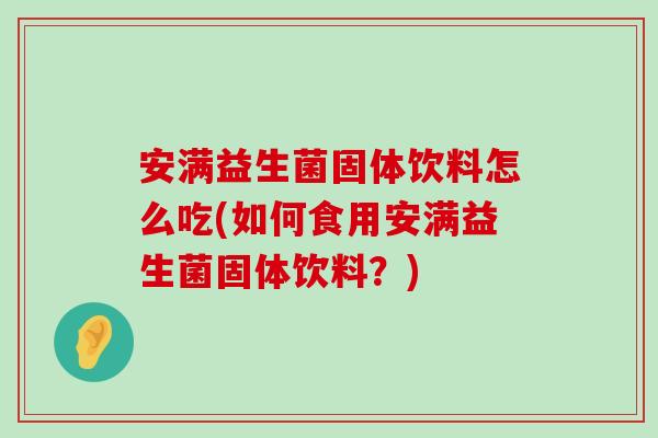 安满益生菌固体饮料怎么吃(如何食用安满益生菌固体饮料?) 安满益生菌固体饮料怎么吃(如何食用安满益生菌固体饮料?)