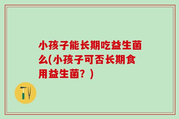 小孩子能长期吃益生菌么(小孩子可否长期食用益生菌？)