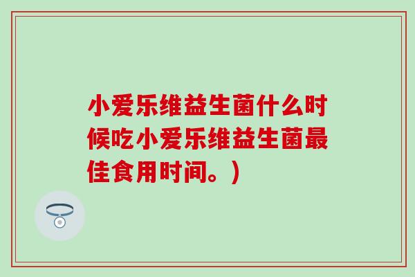 小爱乐维益生菌什么时候吃小爱乐维益生菌佳食用时间。)