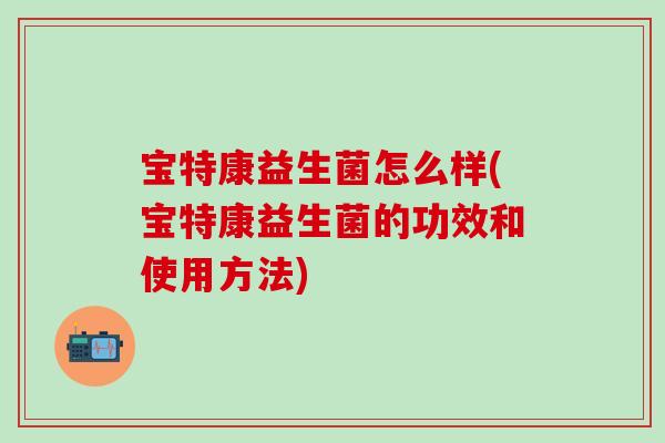 宝特康益生菌怎么样(宝特康益生菌的功效和使用方法)