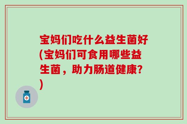 宝妈们吃什么益生菌好(宝妈们可食用哪些益生菌，助力肠道健康？)