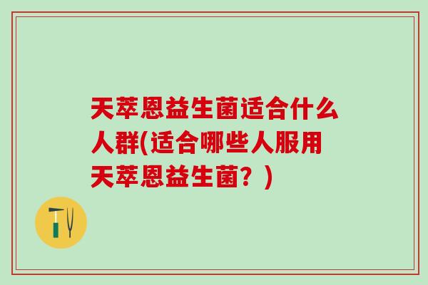 天萃恩益生菌适合什么人群(适合哪些人服用天萃恩益生菌？)