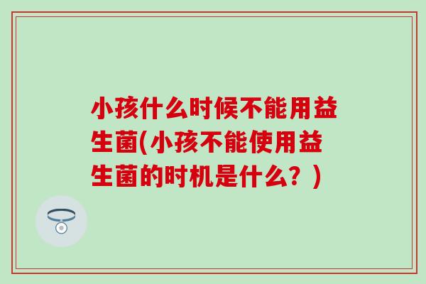小孩什么时候不能用益生菌(小孩不能使用益生菌的时机是什么？)