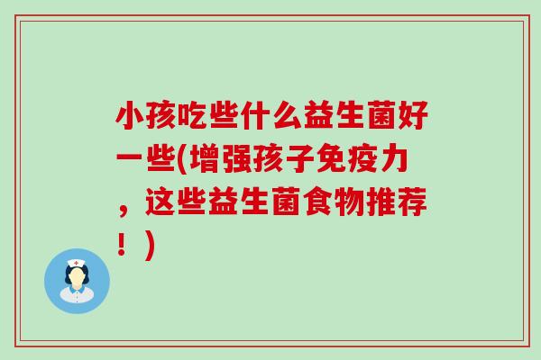 小孩吃些什么益生菌好一些(增强孩子免疫力，这些益生菌食物推荐！)