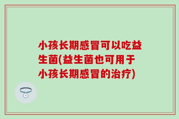 小孩长期感冒可以吃益生菌(益生菌也可用于小孩长期感冒的治疗)