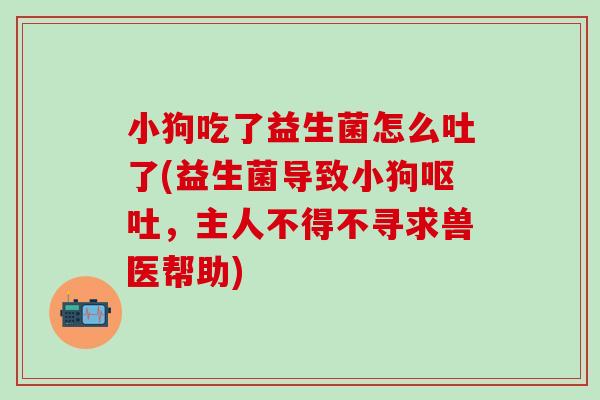 小狗吃了益生菌怎么吐了(益生菌导致小狗呕吐，主人不得不寻求兽医帮助)