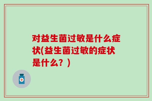 对益生菌过敏是什么症状(益生菌过敏的症状是什么？)