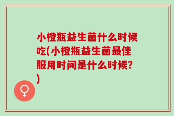 小橙瓶益生菌什么时候吃(小橙瓶益生菌最佳服用时间是什么时候？)